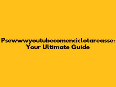 Psewwwyoutubecomenciclotareasse: Your Ultimate Guide