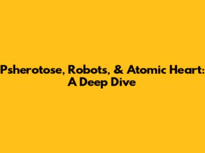 Psherotose, Robots, & Atomic Heart: A Deep Dive
