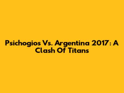 Psichogios Vs. Argentina 2017: A Clash Of Titans