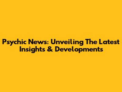 Psychic News: Unveiling The Latest Insights & Developments