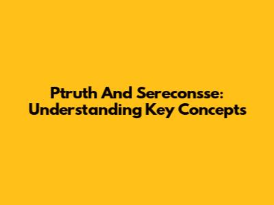 Ptruth And Sereconsse: Understanding Key Concepts