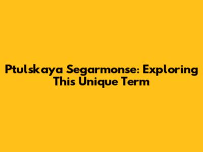 Ptulskaya Segarmonse: Exploring This Unique Term
