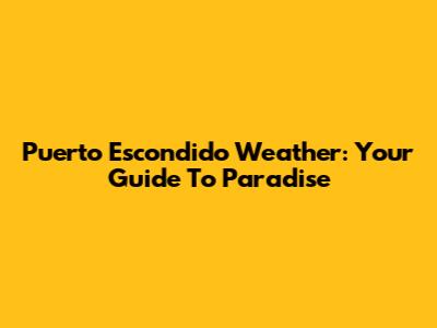 Puerto Escondido Weather: Your Guide To Paradise