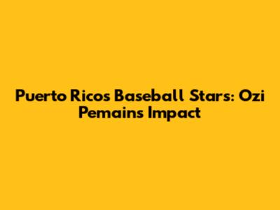 Puerto Rico's Baseball Stars: Ozi Pemain's Impact