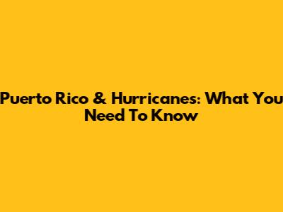 Puerto Rico & Hurricanes: What You Need To Know
