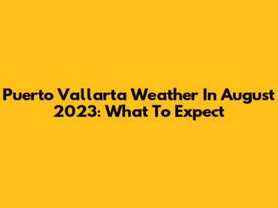 Puerto Vallarta Weather In August 2023: What To Expect