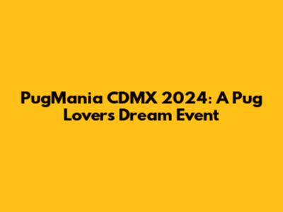 PugMania CDMX 2024: A Pug Lover's Dream Event