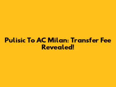 Pulisic To AC Milan: Transfer Fee Revealed!