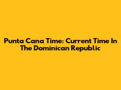 Punta Cana Time: Current Time In The Dominican Republic