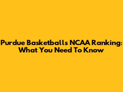 Purdue Basketball's NCAA Ranking: What You Need To Know
