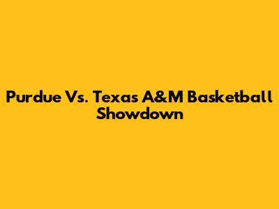 Purdue Vs. Texas A&M Basketball Showdown