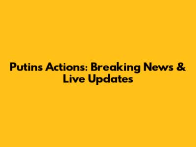 Putin's Actions: Breaking News & Live Updates