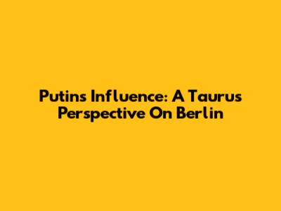 Putin's Influence: A Taurus Perspective On Berlin