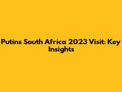 Putin's South Africa 2023 Visit: Key Insights