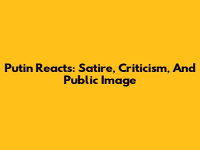 Putin Reacts: Satire, Criticism, And Public Image