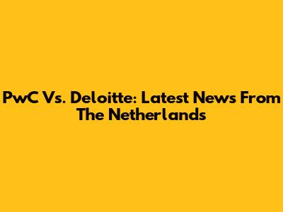 PwC Vs. Deloitte: Latest News From The Netherlands
