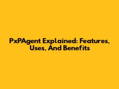 PxPAgent Explained: Features, Uses, And Benefits