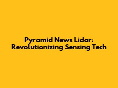 Pyramid News Lidar: Revolutionizing Sensing Tech