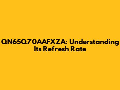 QN65Q70AAFXZA: Understanding Its Refresh Rate
