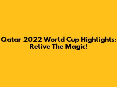 Qatar 2022 World Cup Highlights: Relive The Magic!