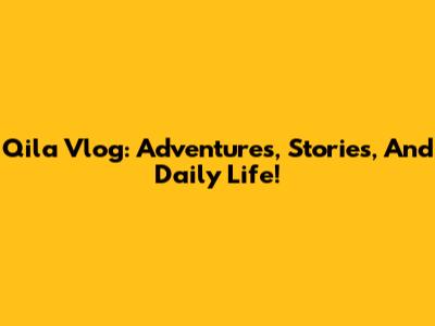 Qila Vlog: Adventures, Stories, And Daily Life!