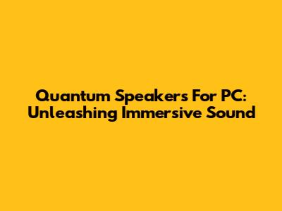 Quantum Speakers For PC: Unleashing Immersive Sound