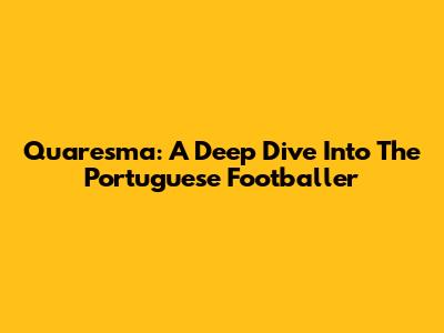 Quaresma: A Deep Dive Into The Portuguese Footballer
