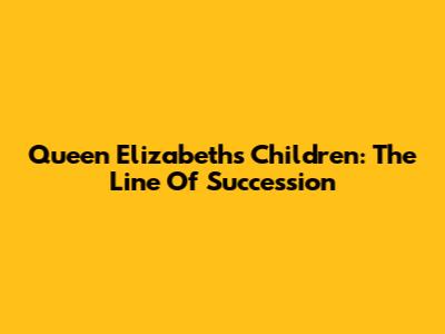 Queen Elizabeth's Children: The Line Of Succession