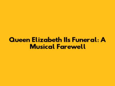 Queen Elizabeth II's Funeral: A Musical Farewell