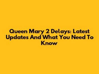 Queen Mary 2 Delays: Latest Updates And What You Need To Know