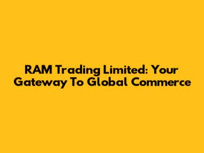 RAM Trading Limited: Your Gateway To Global Commerce