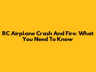 RC Airplane Crash And Fire: What You Need To Know