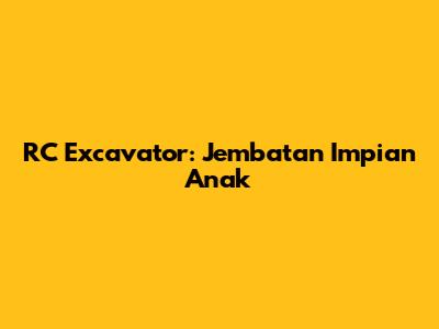 RC Excavator: Jembatan Impian Anak