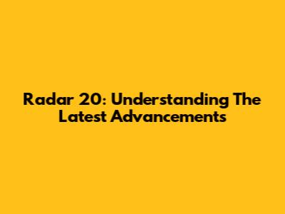 Radar 20: Understanding The Latest Advancements