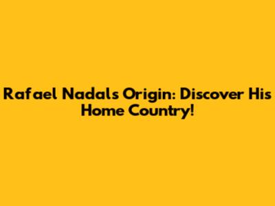 Rafael Nadal's Origin: Discover His Home Country!