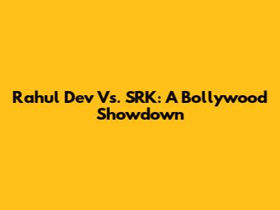 Rahul Dev Vs. SRK: A Bollywood Showdown