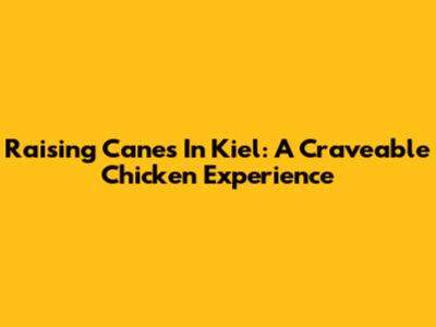 Raising Cane's In Kiel: A Craveable Chicken Experience