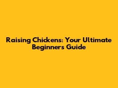 Raising Chickens: Your Ultimate Beginner's Guide