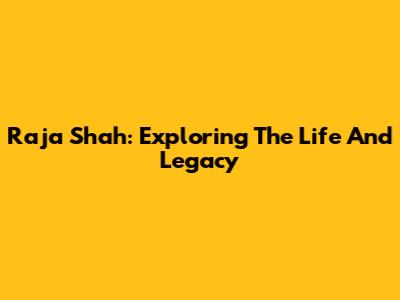 Raja Shah: Exploring The Life And Legacy