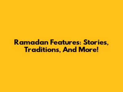 Ramadan Features: Stories, Traditions, And More!
