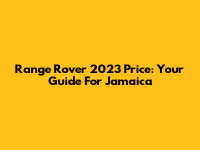 Range Rover 2023 Price: Your Guide For Jamaica