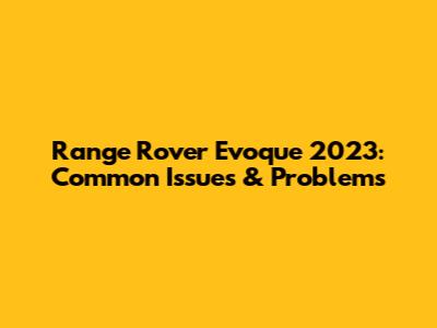Range Rover Evoque 2023: Common Issues & Problems