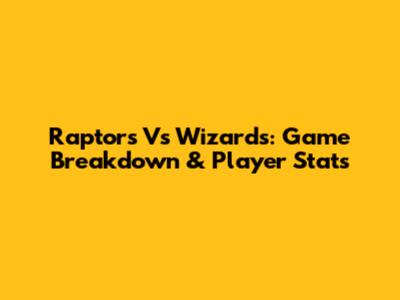 Raptors Vs Wizards: Game Breakdown & Player Stats