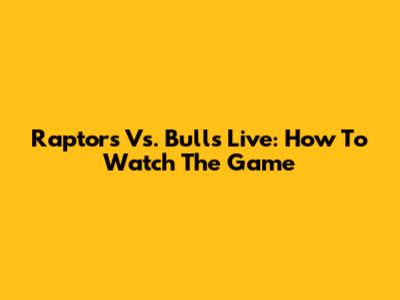 Raptors Vs. Bulls Live: How To Watch The Game