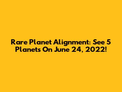 Rare Planet Alignment: See 5 Planets On June 24, 2022!