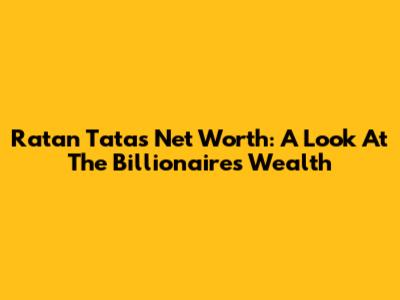 Ratan Tata's Net Worth: A Look At The Billionaire's Wealth