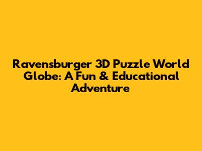 Ravensburger 3D Puzzle World Globe: A Fun & Educational Adventure