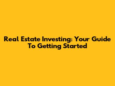Real Estate Investing: Your Guide To Getting Started