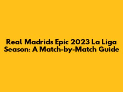 Real Madrid's Epic 2023 La Liga Season: A Match-by-Match Guide