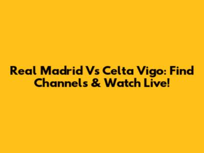 Real Madrid Vs Celta Vigo: Find Channels & Watch Live!